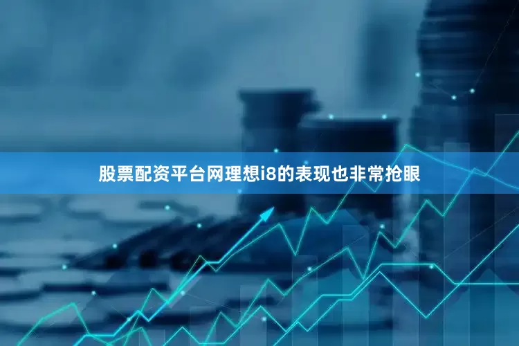 股票配资平台网理想i8的表现也非常抢眼