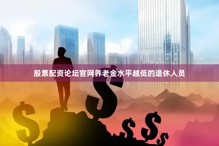 股票配资论坛官网养老金水平越低的退休人员
