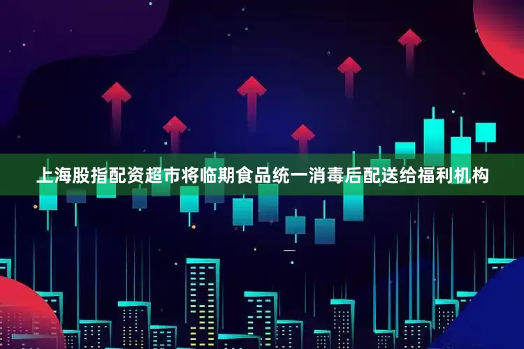 上海股指配资超市将临期食品统一消毒后配送给福利机构