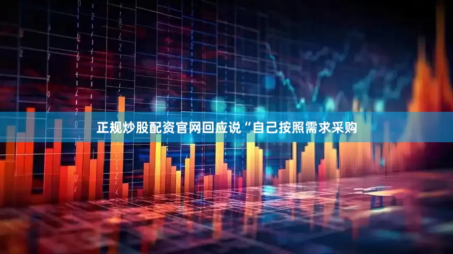 正规炒股配资官网回应说“自己按照需求采购
