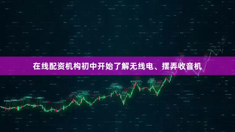 在线配资机构初中开始了解无线电、摆弄收音机