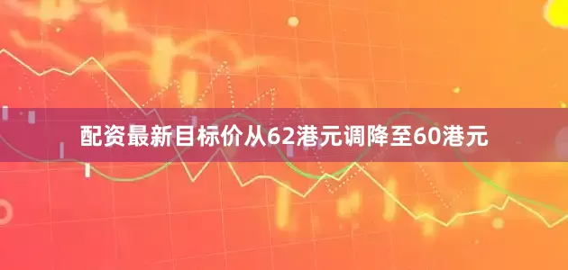 配资最新目标价从62港元调降至60港元
