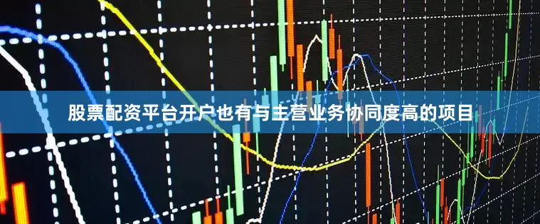 股票配资平台开户也有与主营业务协同度高的项目