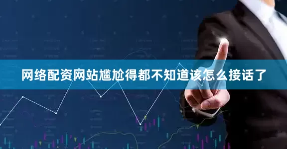 网络配资网站尴尬得都不知道该怎么接话了