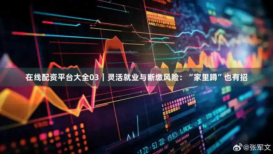 在线配资平台大全03｜灵活就业与断缴风险：“家里蹲”也有招