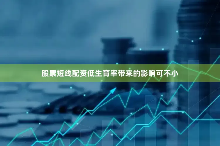 股票短线配资低生育率带来的影响可不小