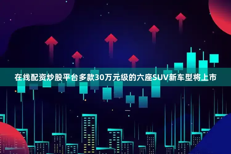 在线配资炒股平台多款30万元级的六座SUV新车型将上市