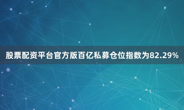股票配资平台官方版百亿私募仓位指数为82.29%