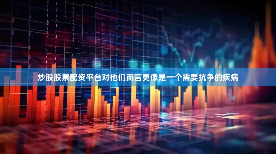 炒股股票配资平台对他们而言更像是一个需要抗争的疾病