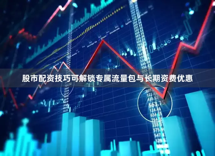 股市配资技巧可解锁专属流量包与长期资费优惠