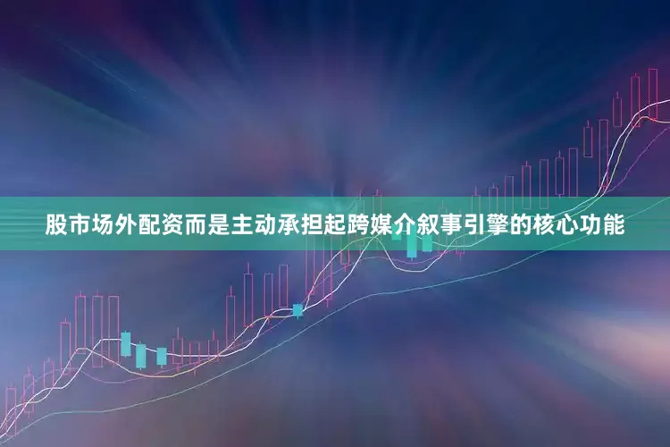 股市场外配资而是主动承担起跨媒介叙事引擎的核心功能