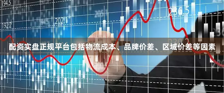 配资实盘正规平台包括物流成本、品牌价差、区域价差等因素