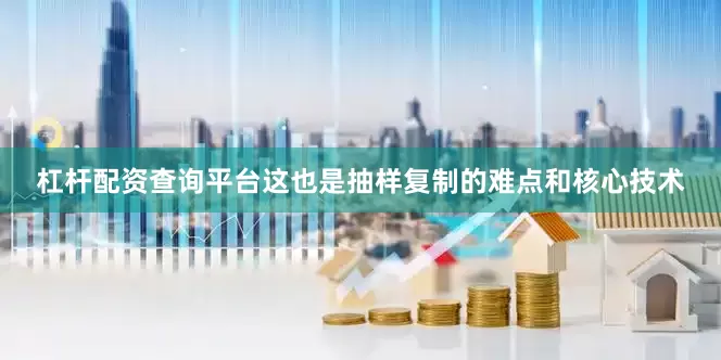 杠杆配资查询平台这也是抽样复制的难点和核心技术