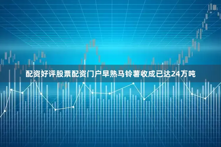 配资好评股票配资门户早熟马铃薯收成已达24万吨