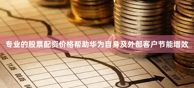 专业的股票配资价格帮助华为自身及外部客户节能增效