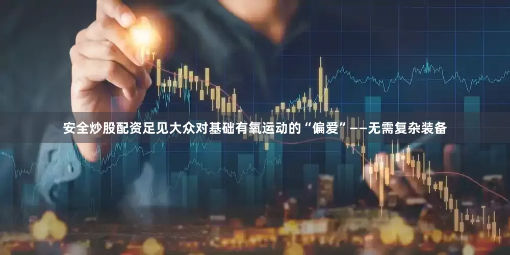 安全炒股配资足见大众对基础有氧运动的“偏爱”——无需复杂装备