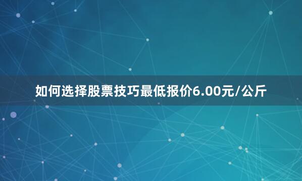 如何选择股票技巧最低报价6.00元/公斤
