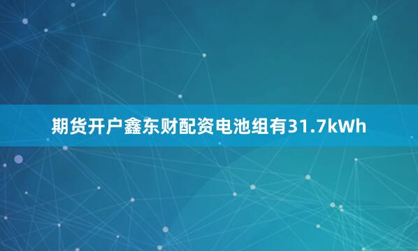 期货开户鑫东财配资电池组有31.7kWh