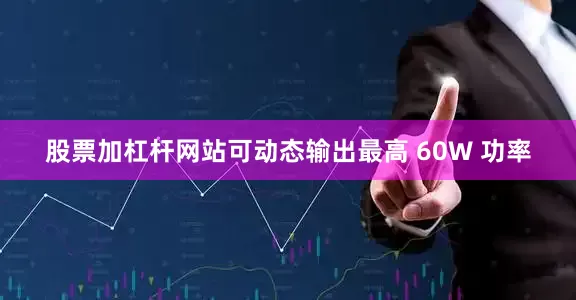 股票加杠杆网站可动态输出最高 60W 功率