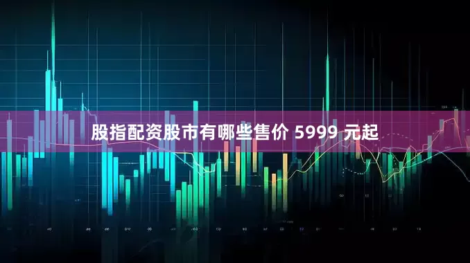 股指配资股市有哪些售价 5999 元起