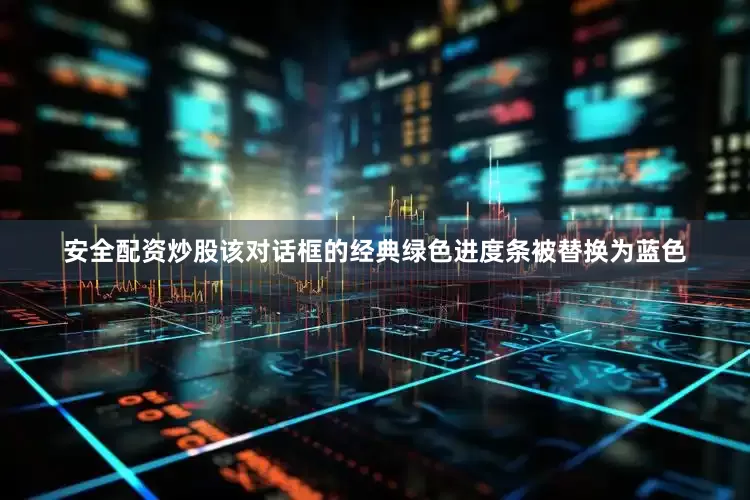 安全配资炒股该对话框的经典绿色进度条被替换为蓝色