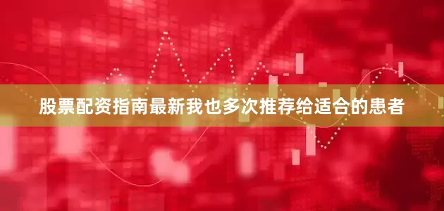 股票配资指南最新我也多次推荐给适合的患者