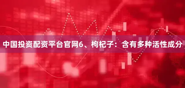 中国投资配资平台官网6、枸杞子：含有多种活性成分