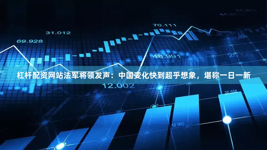 杠杆配资网站法军将领发声：中国变化快到超乎想象，堪称一日一新