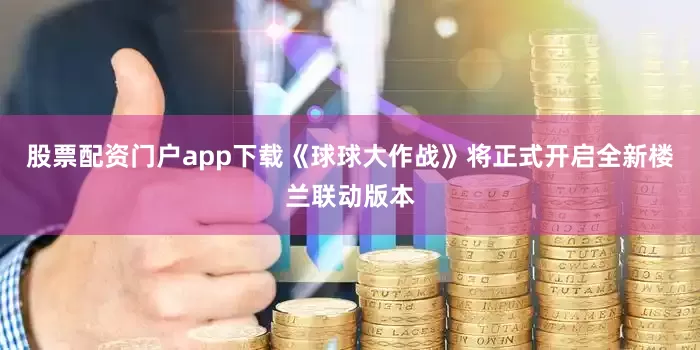 股票配资门户app下载《球球大作战》将正式开启全新楼兰联动版本
