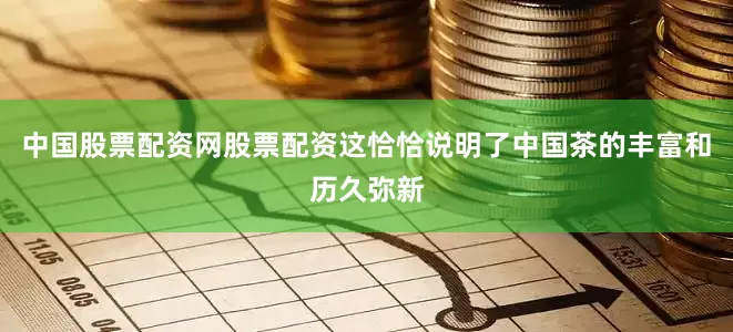 中国股票配资网股票配资这恰恰说明了中国茶的丰富和历久弥新