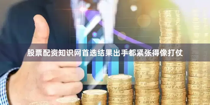 股票配资知识网首选结果出手都紧张得像打仗